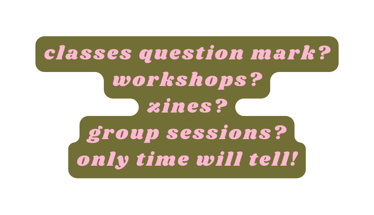 classes question mark workshops zines group sessions only time will tell